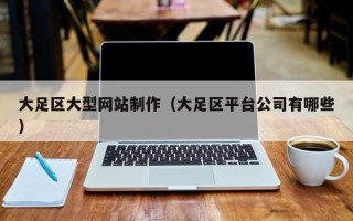 深圳大足区大型网站制作（大足区平台公司有哪些）