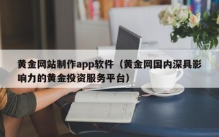深圳黄金网站制作app软件（黄金网国内深具影响力的黄金投资服务平台）