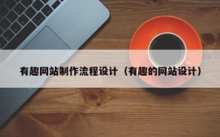 深圳有趣网站制作流程设计（有趣的网站设计）