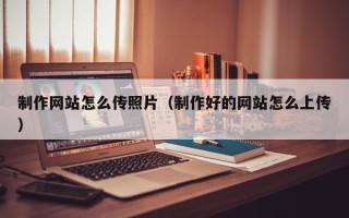 深圳制作网站怎么传照片（制作好的网站怎么上传）