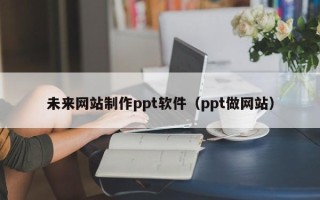 深圳未来网站制作ppt软件（ppt做网站）