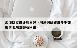 深圳湘潭网页设计哪里好（湘潭网站建设多少钱 报价表湘潭磐石网络）