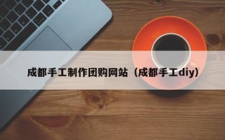 深圳成都手工制作团购网站（成都手工diy）
