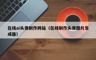 深圳在线ai头像制作网站（在线制作头像图片生成器）