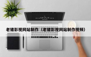深圳老猪影视网站制作（老猪影视网站制作视频）