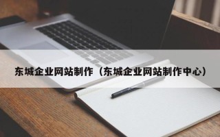 深圳东城企业网站制作（东城企业网站制作中心）