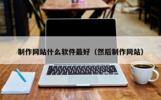 深圳制作网站什么软件最好（然后制作网站）