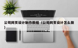 深圳公司网页设计制作教程（公司网页设计怎么做）