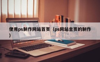 深圳使用ps制作网站首页（ps网站主页的制作）