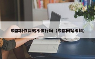 深圳成都制作网站不做行吗（成都网站编辑）