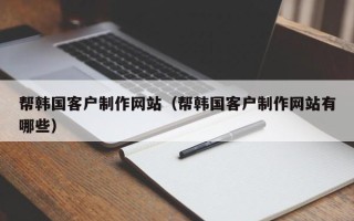 深圳帮韩国客户制作网站（帮韩国客户制作网站有哪些）